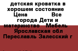 детская кроватка в хорошем состояние › Цена ­ 10 000 - Все города Дети и материнство » Мебель   . Ярославская обл.,Переславль-Залесский г.